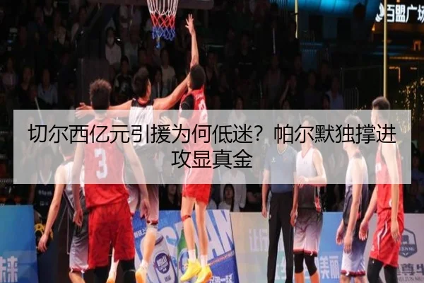 切尔西亿元引援为何低迷？帕尔默独撑进攻显真金